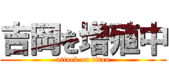 吉岡を増殖中 (attack on titan)