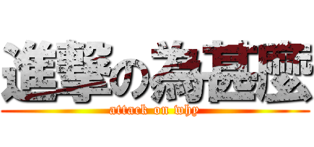 進撃の為甚麼 (attack on why)