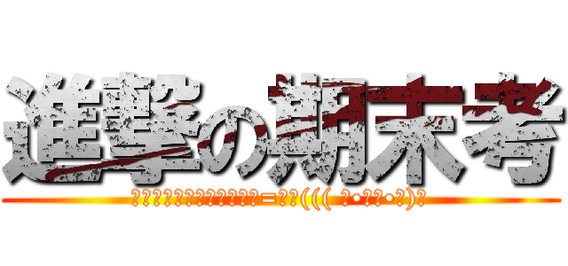 進撃の期末考 (────────────=≡Σ((( つ•̀ω•́)つ)