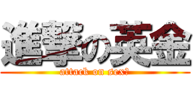 進撃の英金 (attack on sex♂)