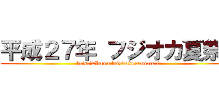 平成２７年 フジオカ夏祭り (heisei27nenn fuizioaknetumaturi)