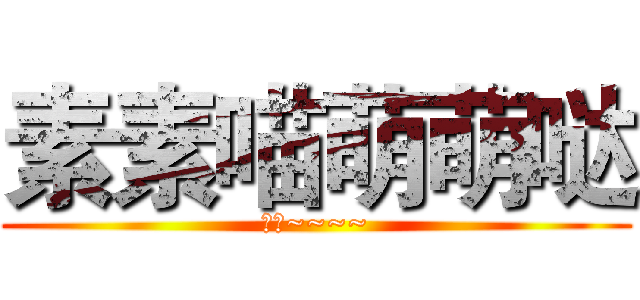 素素喵萌萌哒 (喵呜~~~~)