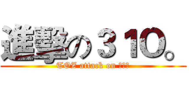 進擊の３１Ｏ。 (TOZ attack on 三ㄧ零)