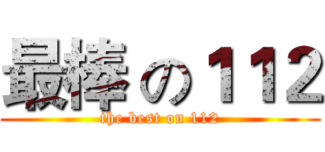 最棒 の１１２ (the best on 112)