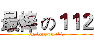 最棒 の１１２ (the best on 112)