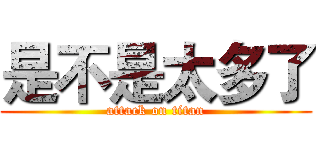 是不是太多了 (attack on titan)