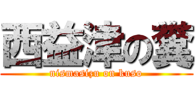 西益津の糞 (nismasizu on kuso)