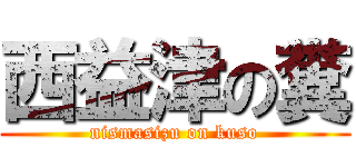西益津の糞 (nismasizu on kuso)