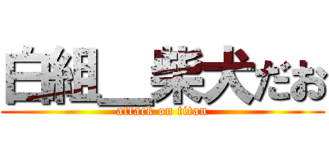 白組＿柴犬だお (attack on titan)