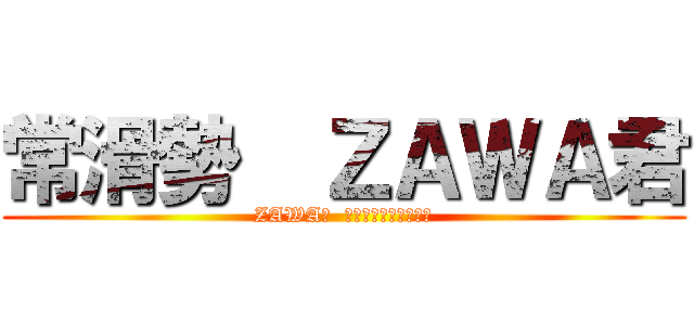 常滑勢  ＺＡＷＡ君 (ZAWA君  ヲタ芸垢「ペアピン」)