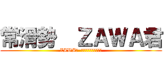 常滑勢  ＺＡＷＡ君 (ZAWA君  ヲタ芸垢「ペアピン」)