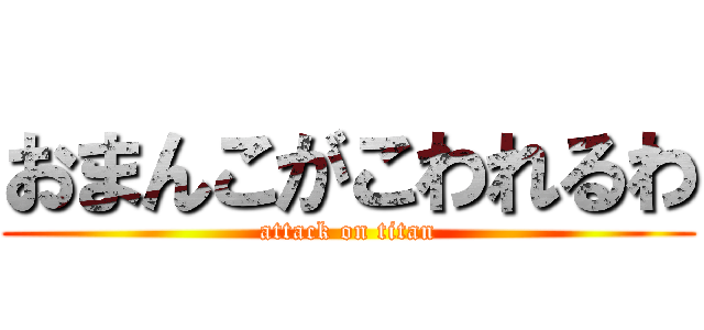 おまんこがこわれるわ (attack on titan)