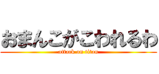 おまんこがこわれるわ (attack on titan)