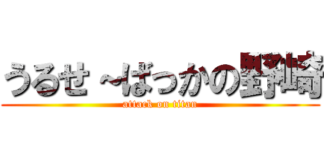 うるせ～ばっかの野崎 (attack on titan)