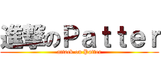 進撃のＰａｔｔｅｒ (attack on Patter)
