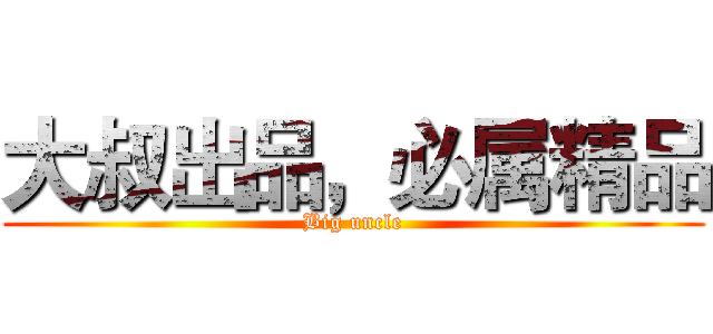 大叔出品，必属精品 (Big uncle)