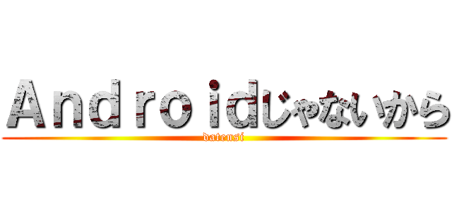 Ａｎｄｒｏｉｄじゃないから (datensi)