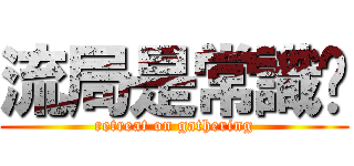 流局是常識吧 (retreat on gathering)