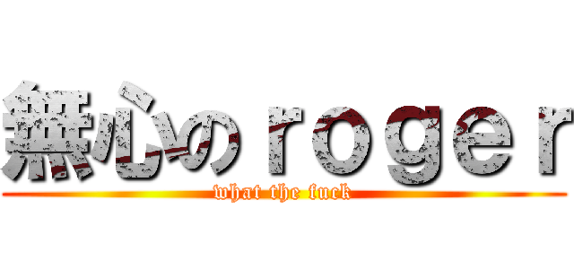 無心のｒｏｇｅｒ (what the fuck)