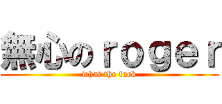 無心のｒｏｇｅｒ (what the fuck)