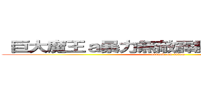  巨大魔王ａ暴力無敵霹靂變態ａ進擊ａ文筠 (attack on titan)