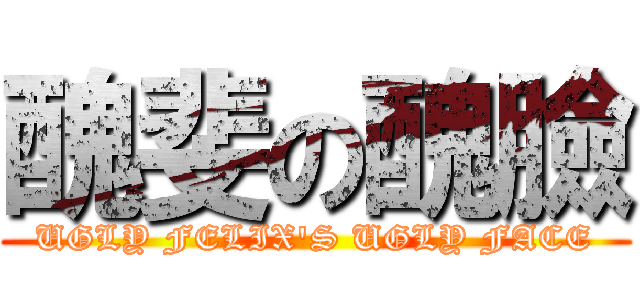 醜斐の醜臉 (UGLY FELIX'S UGLY FACE)
