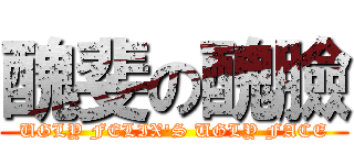 醜斐の醜臉 (UGLY FELIX'S UGLY FACE)