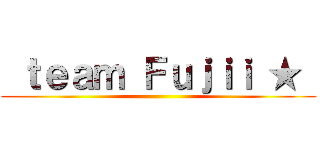  ｔｅａｍ Ｆｕｊｉｉ ★  ()