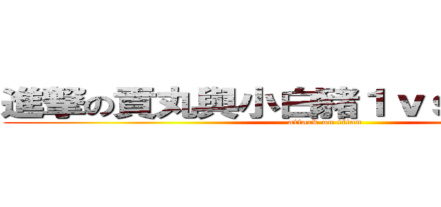進撃の貢丸與小白豬１ｖｓ１的那一天 (attack on titan)