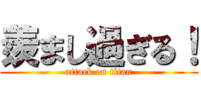 羨まし過ぎる！ (attack on titan)