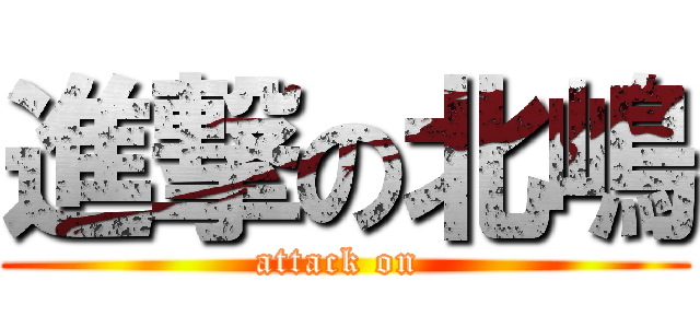 進撃の北嶋 (attack on )