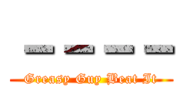 －－－－ (Greasy Guy Beat It)