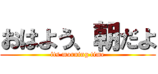 おはよう、朝だよ (its morning time)