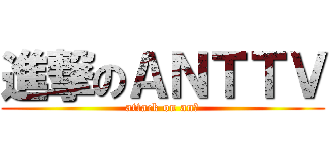 進撃のＡＮＴＴＶ (attack on anｔ)