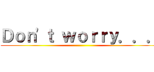 Ｄｏｎ'ｔ ｗｏｒｒｙ．．． ()