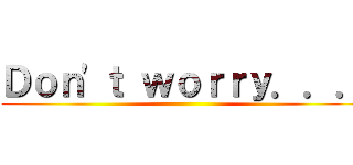 Ｄｏｎ'ｔ ｗｏｒｒｙ．．． ()