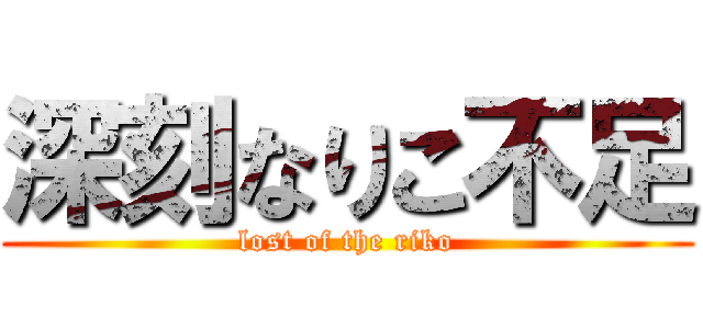 深刻なりこ不足 (lost of the riko)