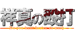 祥真の殴打 (Do you want beaten so much)