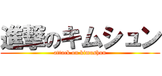進撃のキムシュン (attack on kimushun)