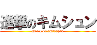 進撃のキムシュン (attack on kimushun)