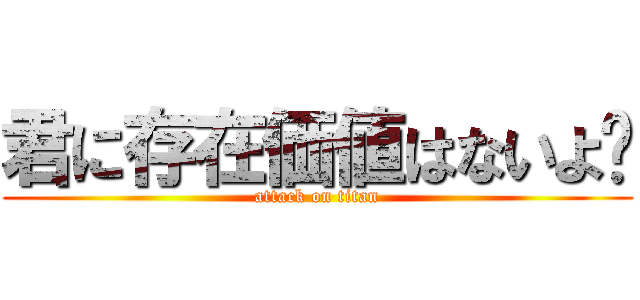 君に存在価値はないよ〜 (attack on titan)