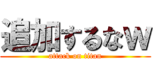 追加するなｗ (attack on titan)