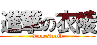 進撃の衣陵 (I am stupid)