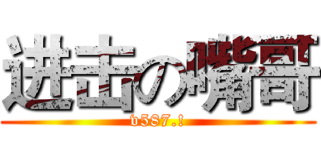 进击の嘴哥 (v587.!)