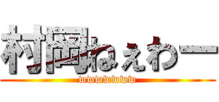 村岡ねぇわー (wwwwwww)