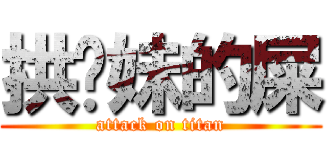 拱你妹的屎 (attack on titan)