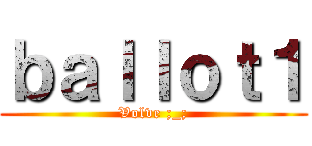 ｂａｌｌｏｔ１ (Volve ;_;)