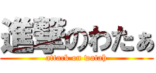 進撃のわたぁ (attack on watah)