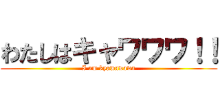 わたしはキャワワワ！！ (I am kyawawawa)
