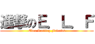 進撃のＥ．Ｌ．Ｆ (Ever Lasting Friends)